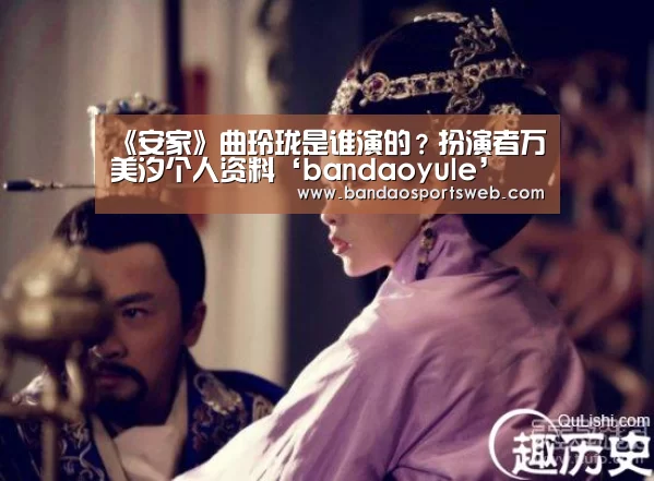 《安家》曲玲珑是谁演的?扮演者万美汐个人资料‘bandaoyule’(图3) 《安家》曲玲珑是谁演的?扮演者万美汐个人资料‘bandaoyule’(图3)